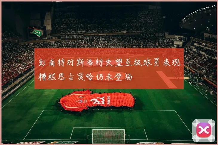 彭南特对斯洛特失望至极球员表现糟糕恩古莫哈仍未登场
