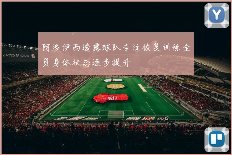 阿洛伊西透露球队专注恢复训练全员身体状态逐步提升