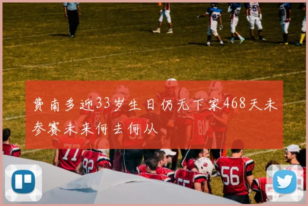 费南多迎33岁生日仍无下家468天未参赛未来何去何从
