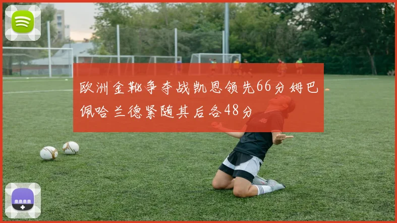 欧洲金靴争夺战凯恩领先66分姆巴佩哈兰德紧随其后各48分