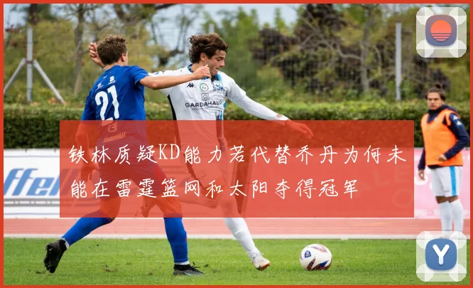 铁林质疑KD能力若代替乔丹为何未能在雷霆篮网和太阳夺得冠军
