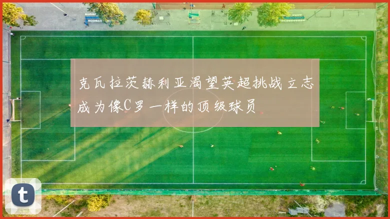 克瓦拉茨赫利亚渴望英超挑战立志成为像C罗一样的顶级球员