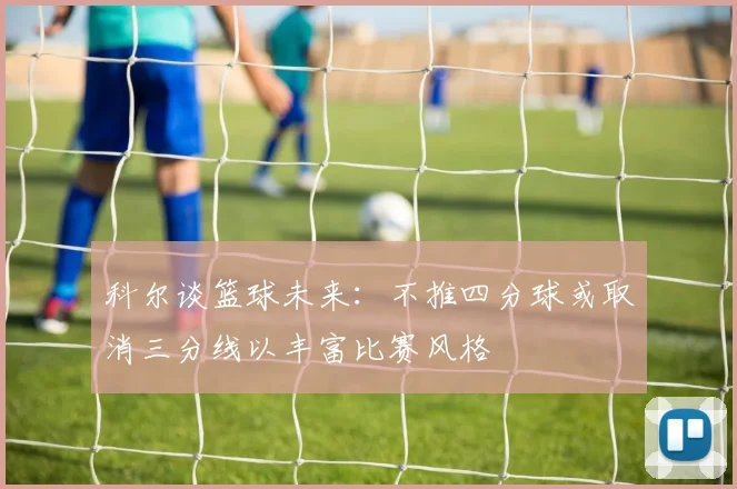 科尔谈篮球未来：不推四分球或取消三分线以丰富比赛风格
