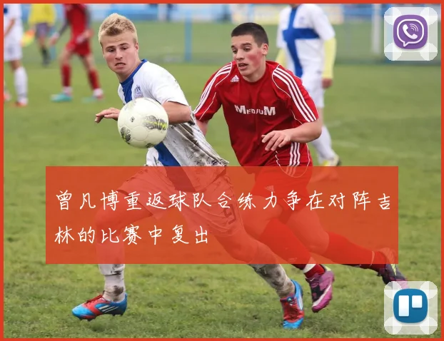曾凡博重返球队合练力争在对阵吉林的比赛中复出