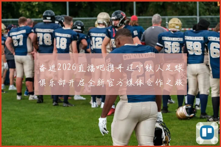 奋进2026直播吧携手辽宁铁人足球俱乐部开启全新官方媒体合作之旅