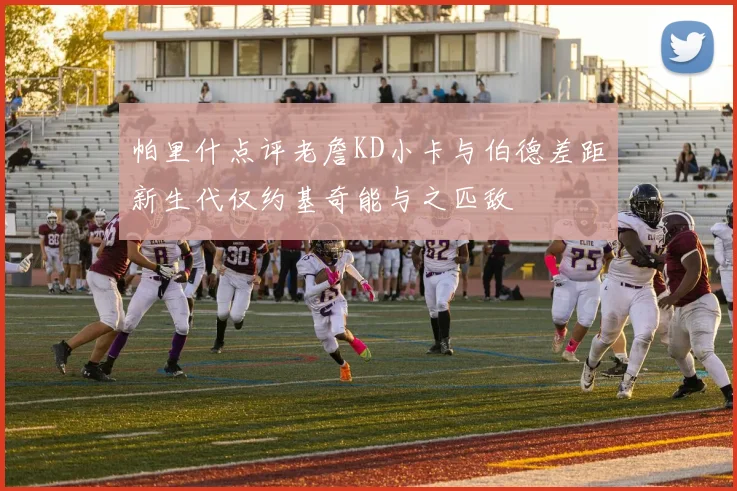 帕里什点评老詹KD小卡与伯德差距新生代仅约基奇能与之匹敌