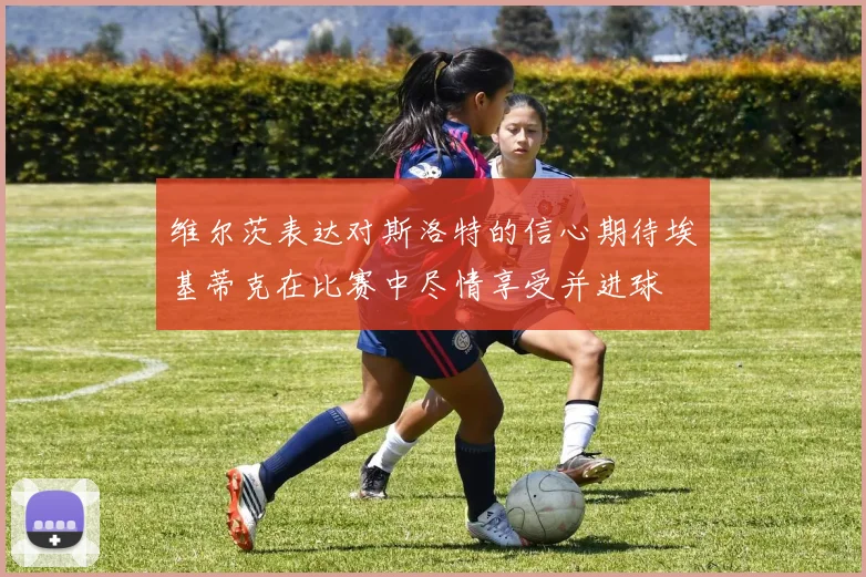 维尔茨表达对斯洛特的信心期待埃基蒂克在比赛中尽情享受并进球