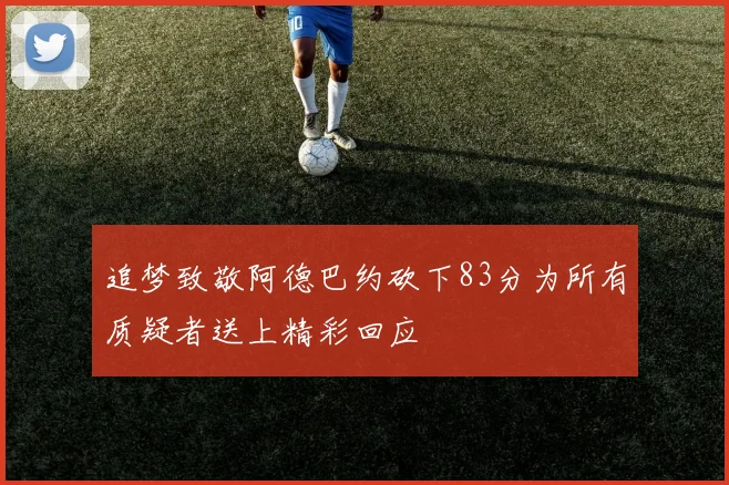 追梦致敬阿德巴约砍下83分为所有质疑者送上精彩回应