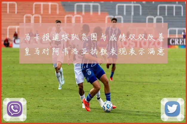 马卡报道球队氛围与成绩双双改善皇马对阿韦洛亚执教表现表示满意