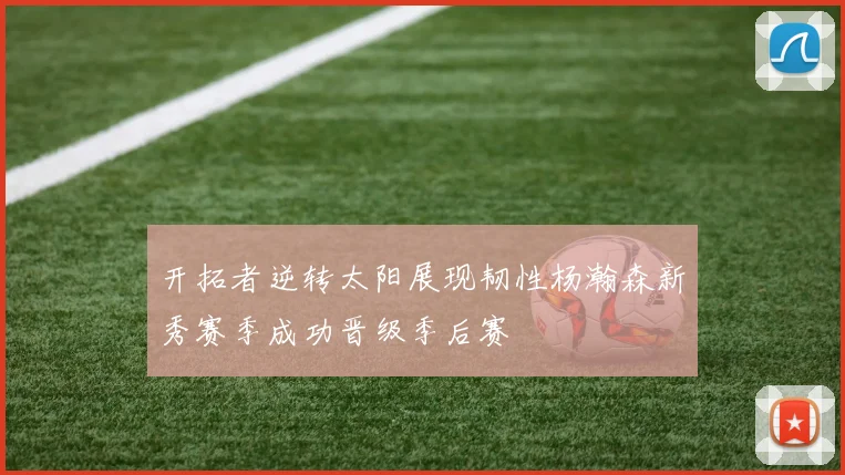 开拓者逆转太阳展现韧性杨瀚森新秀赛季成功晋级季后赛