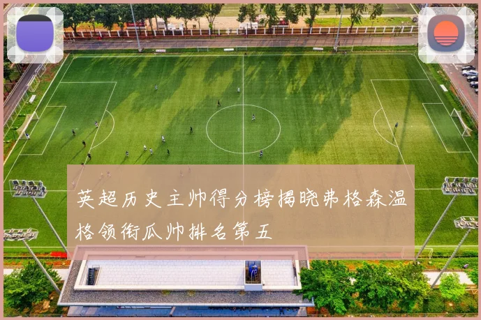 英超历史主帅得分榜揭晓弗格森温格领衔瓜帅排名第五